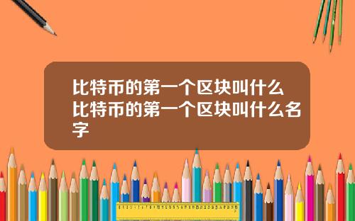 比特币的第一个区块叫什么比特币的第一个区块叫什么名字