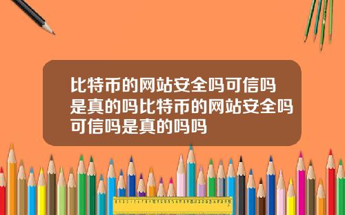 比特币的网站安全吗可信吗是真的吗比特币的网站安全吗可信吗是真的吗吗