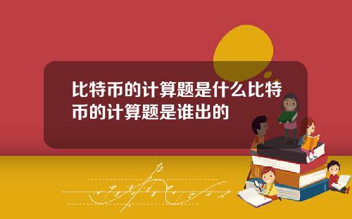 比特币的计算题是什么比特币的计算题是谁出的