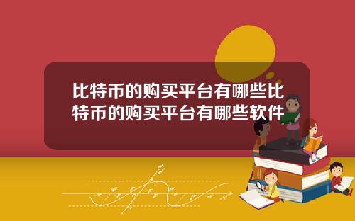 比特币的购买平台有哪些比特币的购买平台有哪些软件
