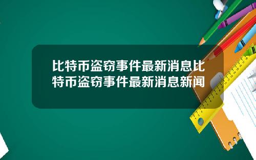 比特币盗窃事件最新消息比特币盗窃事件最新消息新闻