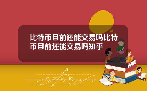 比特币目前还能交易吗比特币目前还能交易吗知乎