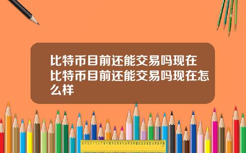 比特币目前还能交易吗现在比特币目前还能交易吗现在怎么样