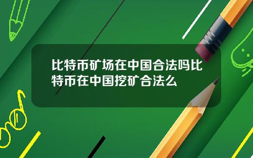 比特币矿场在中国合法吗比特币在中国挖矿合法么