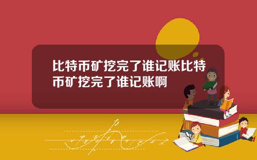 比特币矿挖完了谁记账比特币矿挖完了谁记账啊