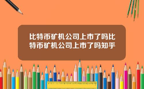 比特币矿机公司上市了吗比特币矿机公司上市了吗知乎