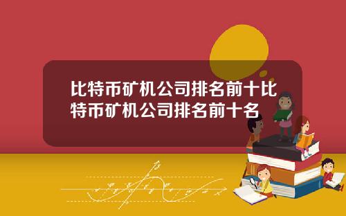 比特币矿机公司排名前十比特币矿机公司排名前十名