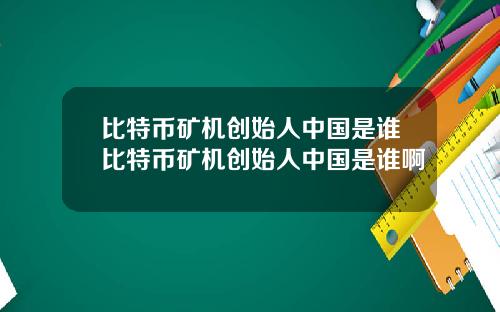 比特币矿机创始人中国是谁比特币矿机创始人中国是谁啊