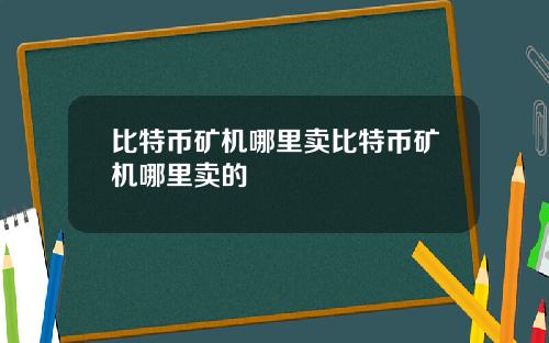 比特币矿机哪里卖比特币矿机哪里卖的