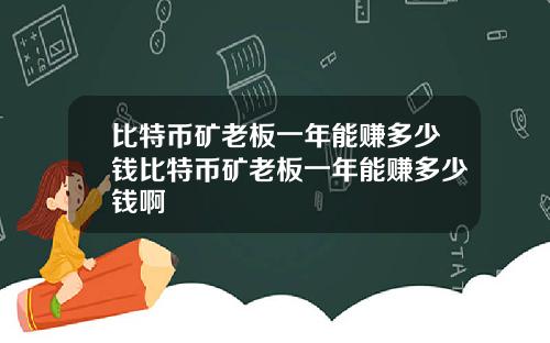 比特币矿老板一年能赚多少钱比特币矿老板一年能赚多少钱啊