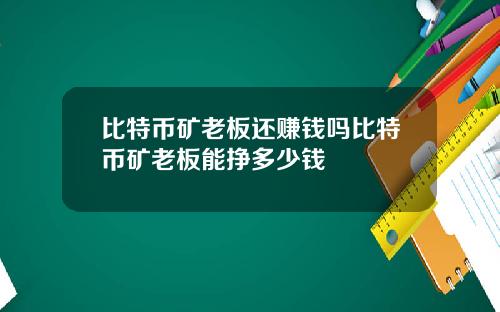 比特币矿老板还赚钱吗比特币矿老板能挣多少钱