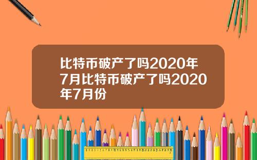 比特币破产了吗2020年7月比特币破产了吗2020年7月份