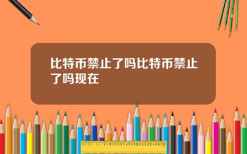比特币禁止了吗比特币禁止了吗现在