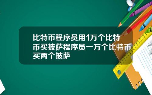 比特币程序员用1万个比特币买披萨程序员一万个比特币买两个披萨