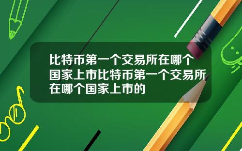 比特币第一个交易所在哪个国家上市比特币第一个交易所在哪个国家上市的
