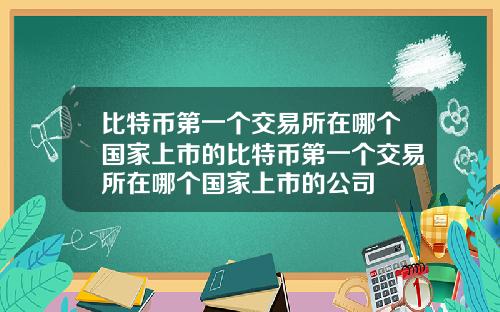 比特币第一个交易所在哪个国家上市的比特币第一个交易所在哪个国家上市的公司