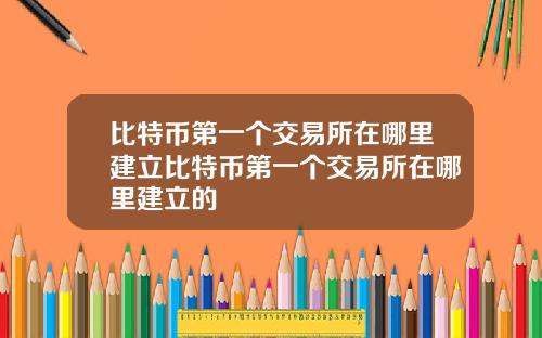 比特币第一个交易所在哪里建立比特币第一个交易所在哪里建立的