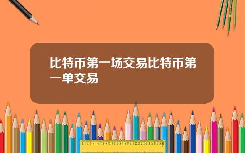 比特币第一场交易比特币第一单交易