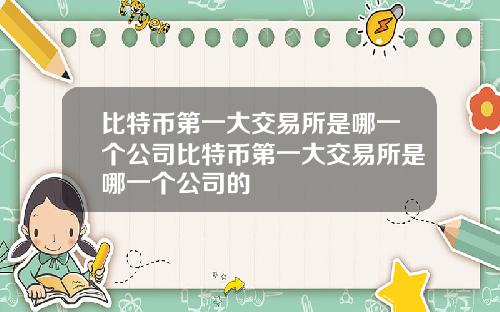 比特币第一大交易所是哪一个公司比特币第一大交易所是哪一个公司的