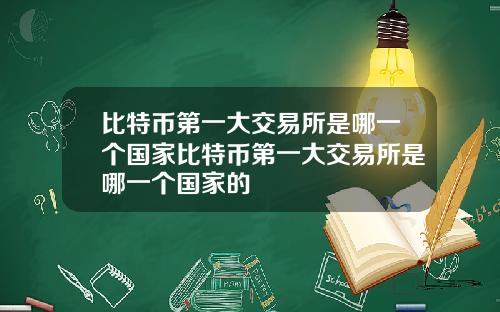 比特币第一大交易所是哪一个国家比特币第一大交易所是哪一个国家的