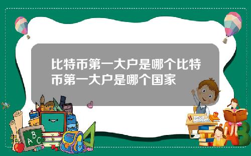 比特币第一大户是哪个比特币第一大户是哪个国家