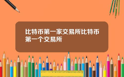 比特币第一家交易所比特币第一个交易所