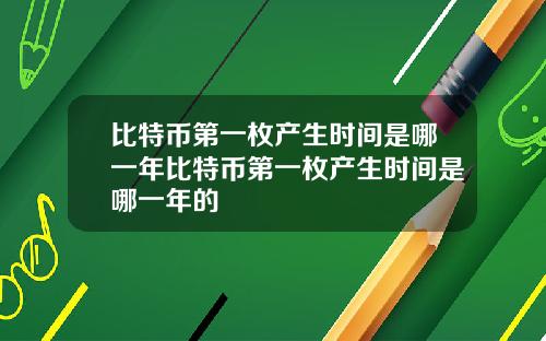 比特币第一枚产生时间是哪一年比特币第一枚产生时间是哪一年的