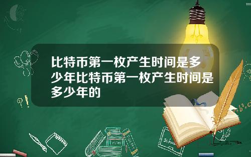 比特币第一枚产生时间是多少年比特币第一枚产生时间是多少年的