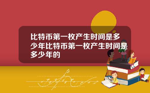 比特币第一枚产生时间是多少年比特币第一枚产生时间是多少年的