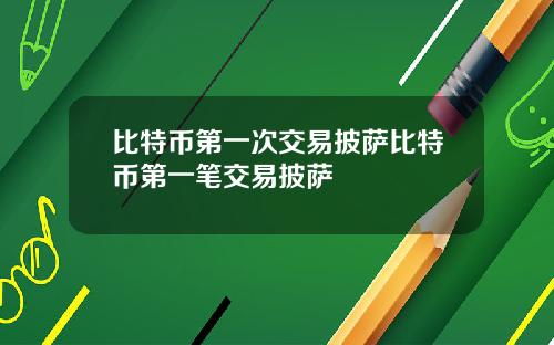 比特币第一次交易披萨比特币第一笔交易披萨