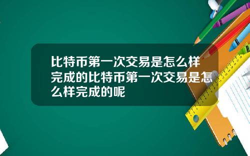 比特币第一次交易是怎么样完成的比特币第一次交易是怎么样完成的呢