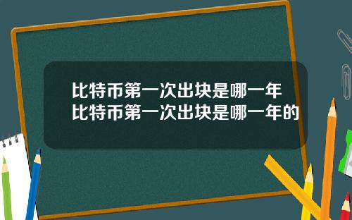 比特币第一次出块是哪一年比特币第一次出块是哪一年的