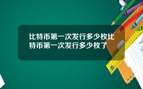 比特币第一次发行多少枚比特币第一次发行多少枚了