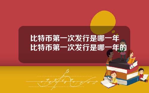 比特币第一次发行是哪一年比特币第一次发行是哪一年的