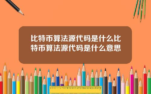 比特币算法源代码是什么比特币算法源代码是什么意思