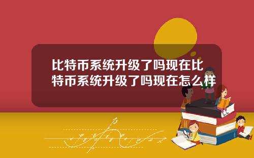 比特币系统升级了吗现在比特币系统升级了吗现在怎么样