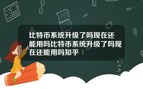 比特币系统升级了吗现在还能用吗比特币系统升级了吗现在还能用吗知乎