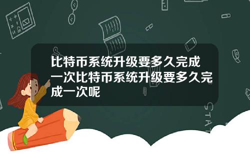 比特币系统升级要多久完成一次比特币系统升级要多久完成一次呢