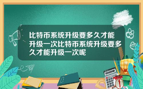 比特币系统升级要多久才能升级一次比特币系统升级要多久才能升级一次呢