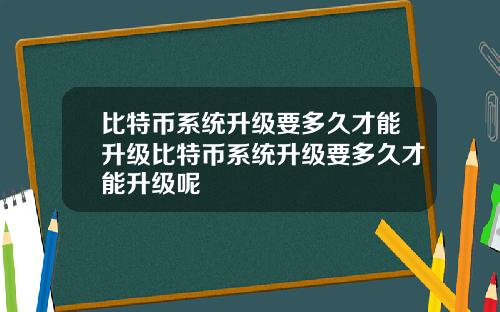 比特币系统升级要多久才能升级比特币系统升级要多久才能升级呢