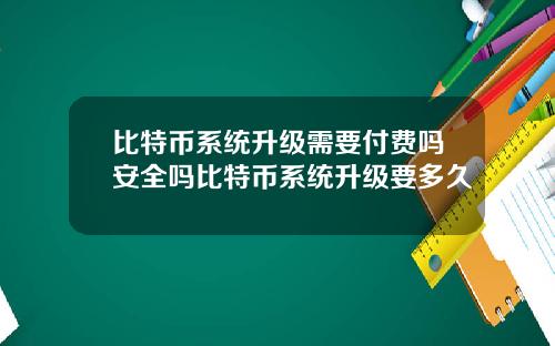 比特币系统升级需要付费吗安全吗比特币系统升级要多久