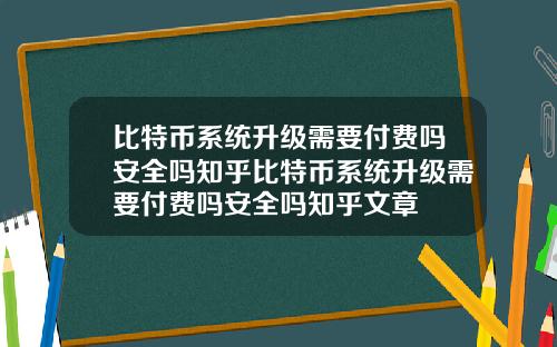 比特币系统升级需要付费吗安全吗知乎比特币系统升级需要付费吗安全吗知乎文章