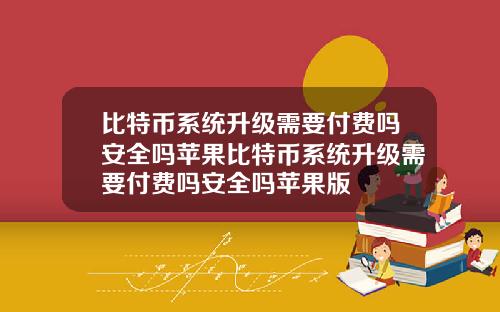 比特币系统升级需要付费吗安全吗苹果比特币系统升级需要付费吗安全吗苹果版