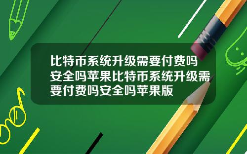 比特币系统升级需要付费吗安全吗苹果比特币系统升级需要付费吗安全吗苹果版