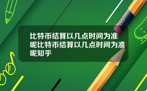 比特币结算以几点时间为准呢比特币结算以几点时间为准呢知乎