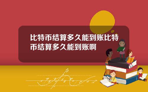 比特币结算多久能到账比特币结算多久能到账啊