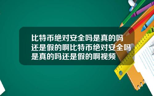比特币绝对安全吗是真的吗还是假的啊比特币绝对安全吗是真的吗还是假的啊视频