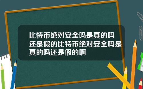 比特币绝对安全吗是真的吗还是假的比特币绝对安全吗是真的吗还是假的啊