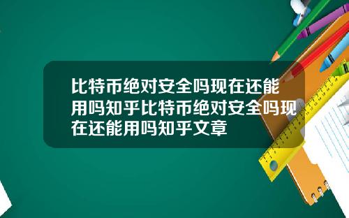 比特币绝对安全吗现在还能用吗知乎比特币绝对安全吗现在还能用吗知乎文章