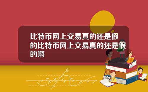 比特币网上交易真的还是假的比特币网上交易真的还是假的啊